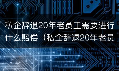 私企辞退20年老员工需要进行什么赔偿（私企辞退20年老员工需要进行什么赔偿呢）