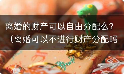 离婚的财产可以自由分配么？（离婚可以不进行财产分配吗）