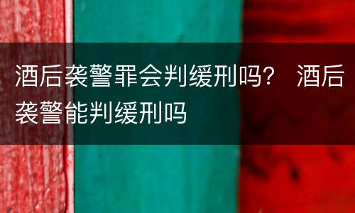 酒后袭警罪会判缓刑吗？ 酒后袭警能判缓刑吗