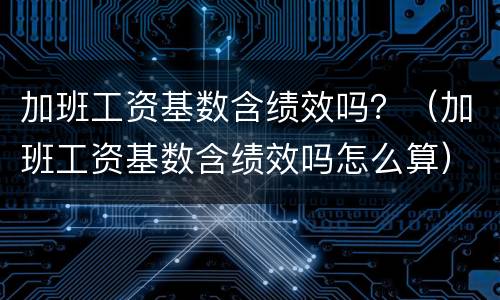 加班工资基数含绩效吗？（加班工资基数含绩效吗怎么算）