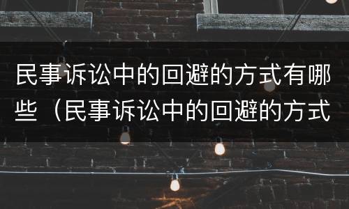 民事诉讼中的回避的方式有哪些（民事诉讼中的回避的方式有哪些规定）