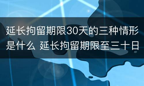 延长拘留期限30天的三种情形是什么 延长拘留期限至三十日条款