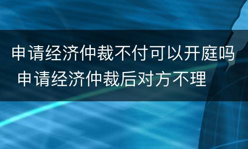 申请经济仲裁不付可以开庭吗 申请经济仲裁后对方不理