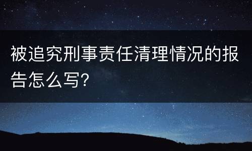 被追究刑事责任清理情况的报告怎么写？