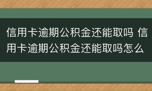 信用卡逾期公积金还能取吗 信用卡逾期公积金还能取吗怎么取