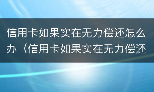 信用卡如果实在无力偿还怎么办（信用卡如果实在无力偿还怎么办啊）