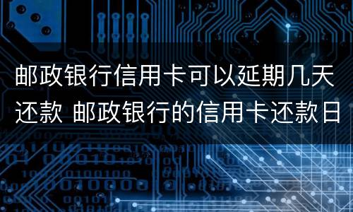 邮政银行信用卡可以延期几天还款 邮政银行的信用卡还款日期能宽容几天