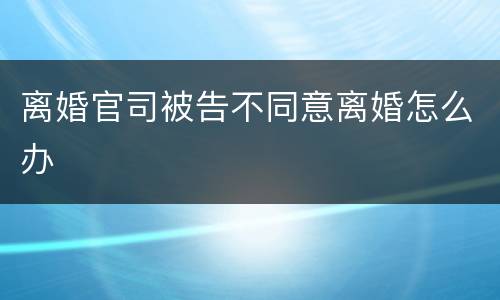 离婚官司被告不同意离婚怎么办