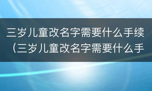三岁儿童改名字需要什么手续（三岁儿童改名字需要什么手续和费用）
