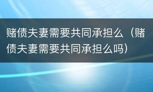 赌债夫妻需要共同承担么（赌债夫妻需要共同承担么吗）