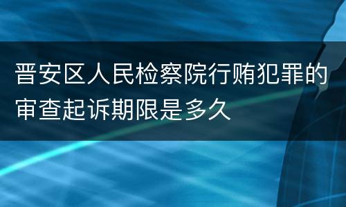 晋安区人民检察院行贿犯罪的审查起诉期限是多久