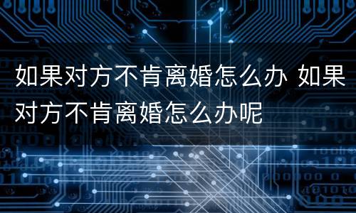如果对方不肯离婚怎么办 如果对方不肯离婚怎么办呢