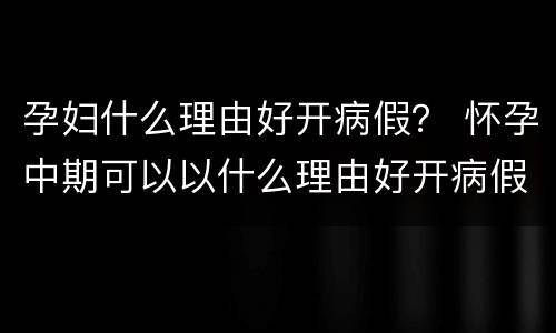 孕妇什么理由好开病假？ 怀孕中期可以以什么理由好开病假