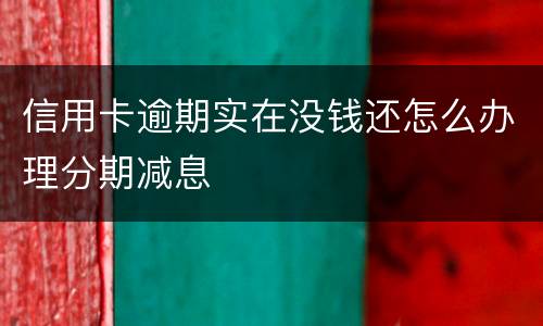 信用卡逾期实在没钱还怎么办理分期减息