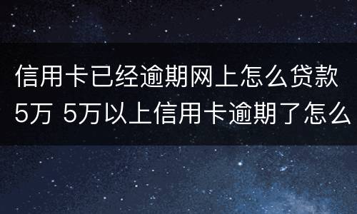 信用卡已经逾期网上怎么贷款5万 5万以上信用卡逾期了怎么办