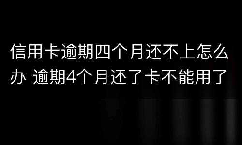 信用卡逾期四个月还不上怎么办 逾期4个月还了卡不能用了