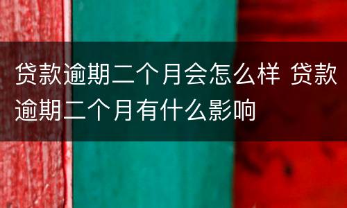 贷款逾期二个月会怎么样 贷款逾期二个月有什么影响