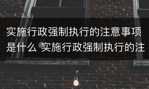 实施行政强制执行的注意事项是什么 实施行政强制执行的注意事项是什么