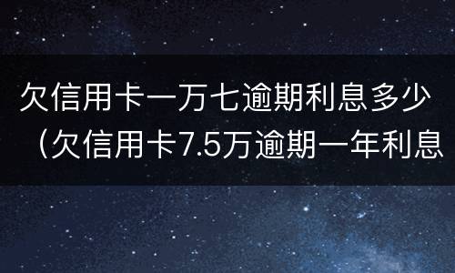 欠信用卡一万七逾期利息多少（欠信用卡7.5万逾期一年利息）
