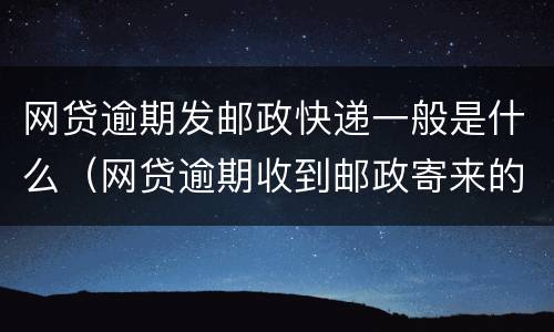 网贷逾期发邮政快递一般是什么（网贷逾期收到邮政寄来的邮件怎么办）
