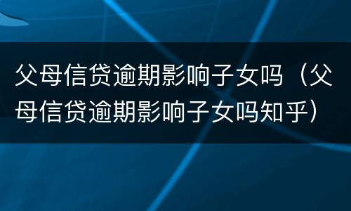 父母信贷逾期影响子女吗（父母信贷逾期影响子女吗知乎）