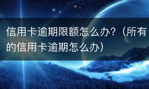 信用卡逾期限额怎么办?（所有的信用卡逾期怎么办）