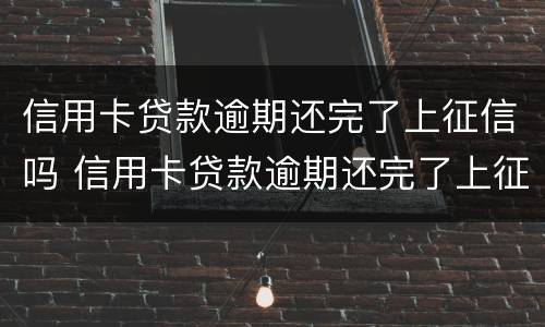 信用卡贷款逾期还完了上征信吗 信用卡贷款逾期还完了上征信吗有影响吗