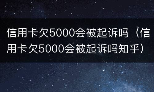信用卡欠5000会被起诉吗（信用卡欠5000会被起诉吗知乎）