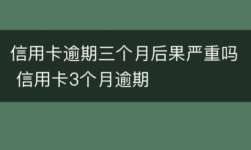 信用卡逾期三个月后果严重吗 信用卡3个月逾期