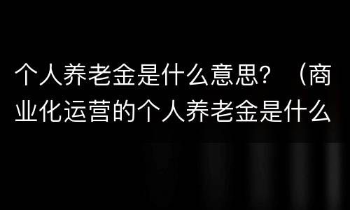 个人养老金是什么意思？（商业化运营的个人养老金是什么意思）