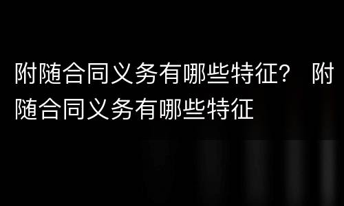 附随合同义务有哪些特征？ 附随合同义务有哪些特征