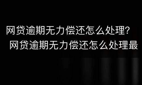 网贷逾期无力偿还怎么处理？ 网贷逾期无力偿还怎么处理最好