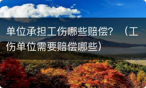 单位承担工伤哪些赔偿？（工伤单位需要赔偿哪些）