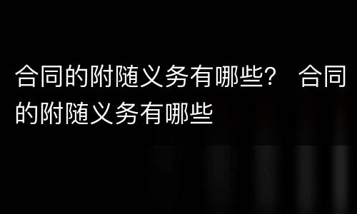 合同的附随义务有哪些？ 合同的附随义务有哪些
