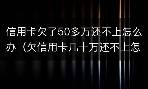 信用卡欠了50多万还不上怎么办（欠信用卡几十万还不上怎么办）