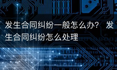 发生合同纠纷一般怎么办？ 发生合同纠纷怎么处理