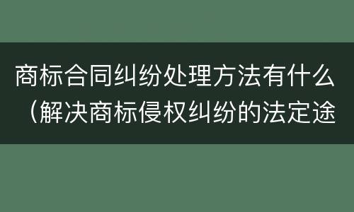 商标合同纠纷处理方法有什么（解决商标侵权纠纷的法定途径）