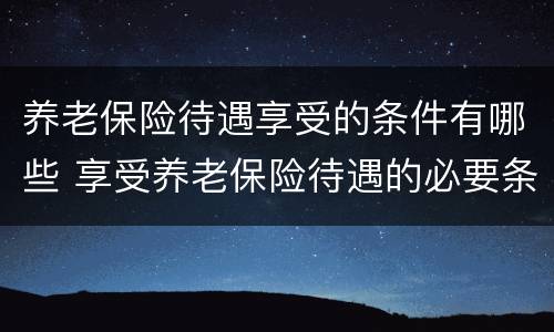 养老保险待遇享受的条件有哪些 享受养老保险待遇的必要条件