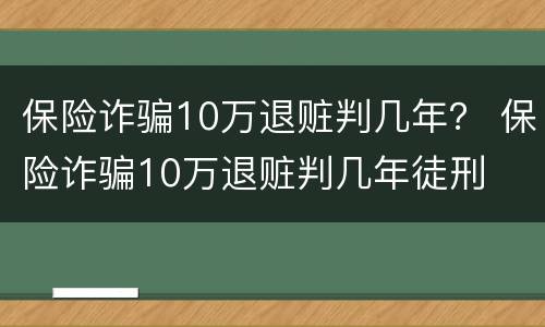 保险诈骗10万退赃判几年？ 保险诈骗10万退赃判几年徒刑