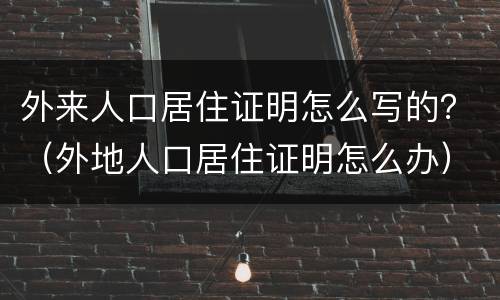 外来人口居住证明怎么写的？（外地人口居住证明怎么办）