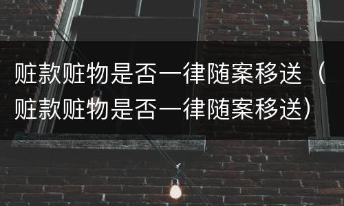 赃款赃物是否一律随案移送（赃款赃物是否一律随案移送）
