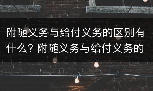 附随义务与给付义务的区别有什么? 附随义务与给付义务的区别有什么作用