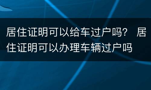 居住证明可以给车过户吗？ 居住证明可以办理车辆过户吗