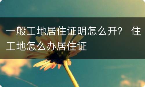 一般工地居住证明怎么开？ 住工地怎么办居住证