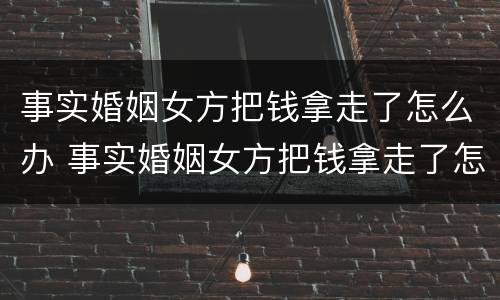 事实婚姻女方把钱拿走了怎么办 事实婚姻女方把钱拿走了怎么办理