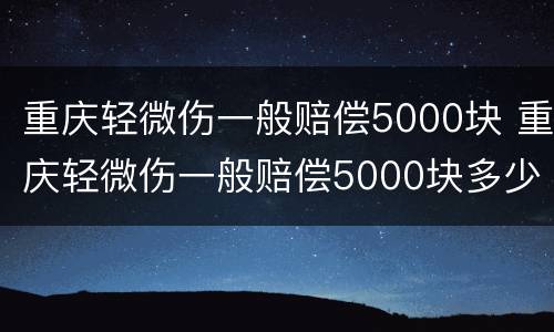 重庆轻微伤一般赔偿5000块 重庆轻微伤一般赔偿5000块多少