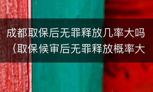 成都取保后无罪释放几率大吗（取保候审后无罪释放概率大吗）