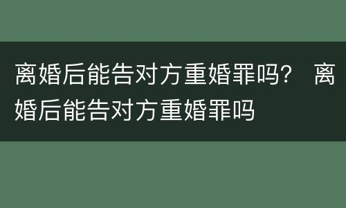 离婚后能告对方重婚罪吗? 离婚后能告对方重婚罪吗