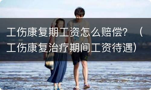 工伤康复期工资怎么赔偿？（工伤康复治疗期间工资待遇）