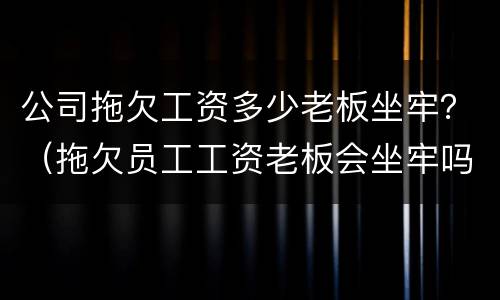 公司拖欠工资多少老板坐牢？（拖欠员工工资老板会坐牢吗）